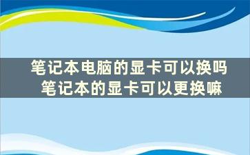 笔记本电脑的显卡可以换吗 笔记本的显卡可以更换嘛